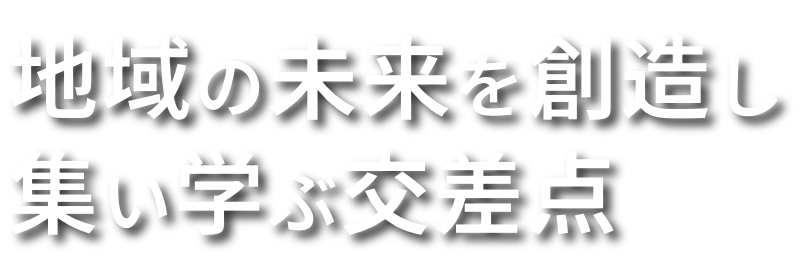 地域の未来を創造し集い学ぶ交差点